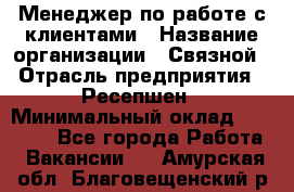 Менеджер по работе с клиентами › Название организации ­ Связной › Отрасль предприятия ­ Ресепшен › Минимальный оклад ­ 17 000 - Все города Работа » Вакансии   . Амурская обл.,Благовещенский р-н